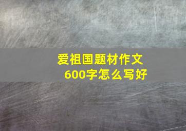 爱祖国题材作文600字怎么写好