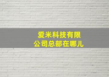 爱米科技有限公司总部在哪儿