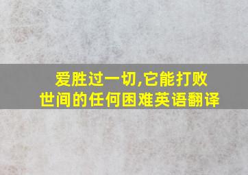 爱胜过一切,它能打败世间的任何困难英语翻译