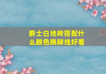 爵士白地砖搭配什么颜色踢脚线好看