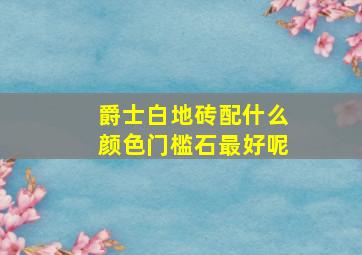 爵士白地砖配什么颜色门槛石最好呢