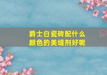 爵士白瓷砖配什么颜色的美缝剂好呢