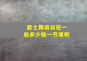 爵士舞培训班一般多少钱一节课啊