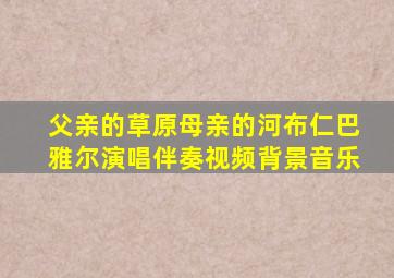 父亲的草原母亲的河布仁巴雅尔演唱伴奏视频背景音乐