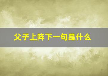 父子上阵下一句是什么