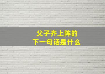 父子齐上阵的下一句话是什么