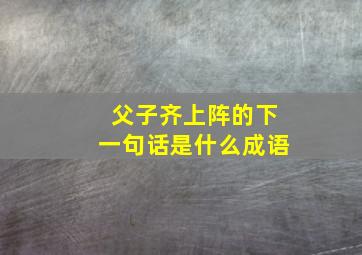 父子齐上阵的下一句话是什么成语