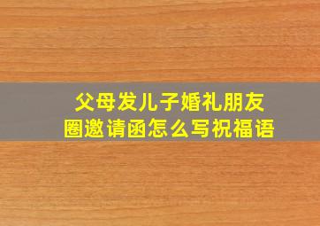 父母发儿子婚礼朋友圈邀请函怎么写祝福语