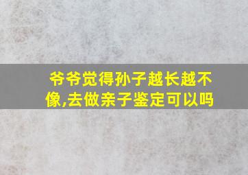 爷爷觉得孙子越长越不像,去做亲子鉴定可以吗