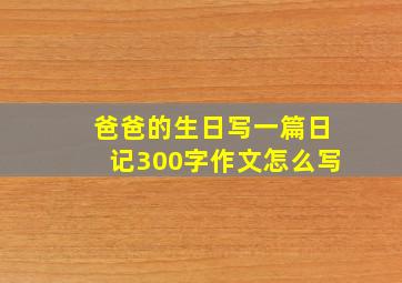 爸爸的生日写一篇日记300字作文怎么写