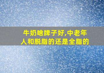 牛奶啥牌子好,中老年人和脱脂的还是全脂的