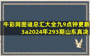 牛彩网图谜总汇大全九9点钟更新3a2024年293期山东真决