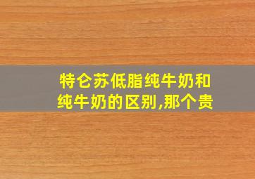 特仑苏低脂纯牛奶和纯牛奶的区别,那个贵