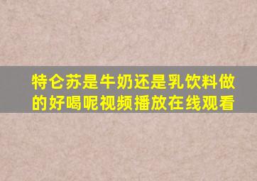 特仑苏是牛奶还是乳饮料做的好喝呢视频播放在线观看