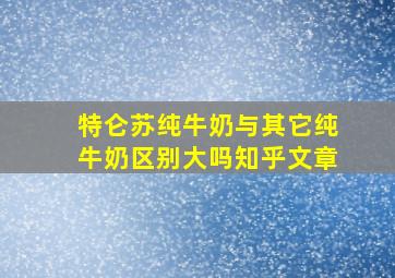 特仑苏纯牛奶与其它纯牛奶区别大吗知乎文章