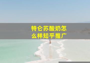 特仑苏酸奶怎么样知乎推广