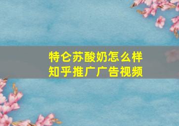 特仑苏酸奶怎么样知乎推广广告视频