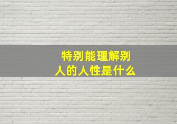 特别能理解别人的人性是什么