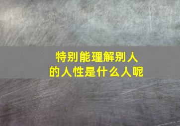 特别能理解别人的人性是什么人呢