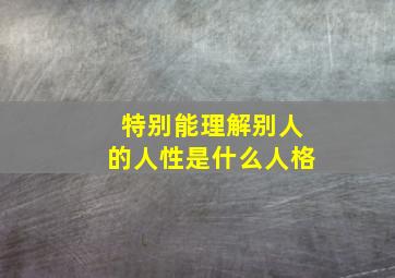 特别能理解别人的人性是什么人格