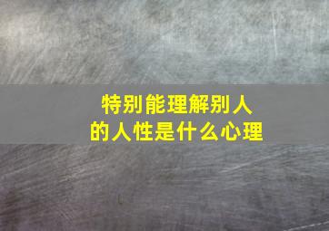 特别能理解别人的人性是什么心理