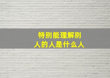 特别能理解别人的人是什么人