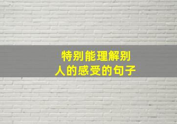 特别能理解别人的感受的句子