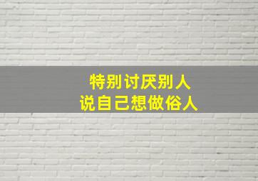 特别讨厌别人说自己想做俗人