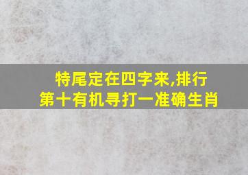 特尾定在四字来,排行第十有机寻打一准确生肖