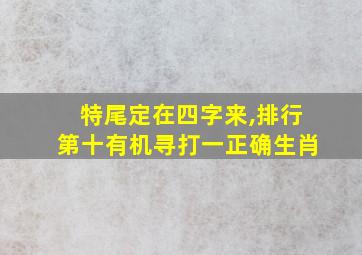 特尾定在四字来,排行第十有机寻打一正确生肖