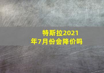 特斯拉2021年7月份会降价吗