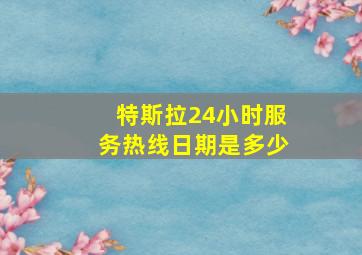 特斯拉24小时服务热线日期是多少