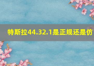 特斯拉44.32.1是正规还是仿