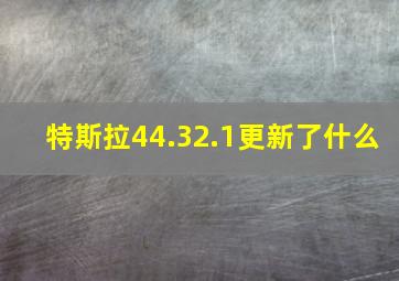 特斯拉44.32.1更新了什么