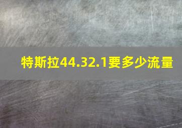 特斯拉44.32.1要多少流量