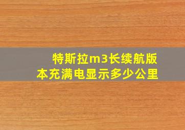 特斯拉m3长续航版本充满电显示多少公里