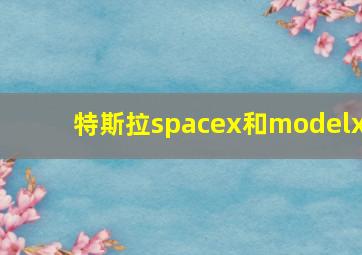 特斯拉spacex和modelx