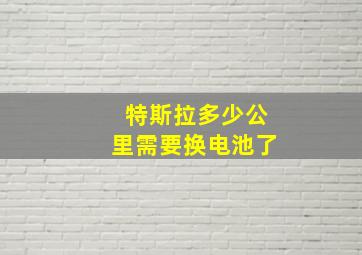 特斯拉多少公里需要换电池了