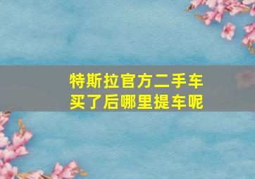 特斯拉官方二手车买了后哪里提车呢