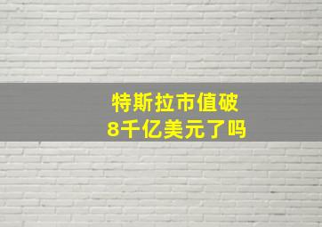 特斯拉市值破8千亿美元了吗