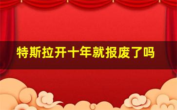 特斯拉开十年就报废了吗