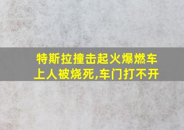 特斯拉撞击起火爆燃车上人被烧死,车门打不开