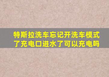 特斯拉洗车忘记开洗车模式了充电口进水了可以充电吗