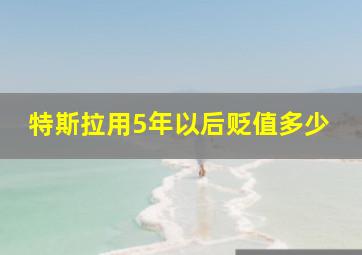 特斯拉用5年以后贬值多少