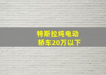 特斯拉纯电动轿车20万以下