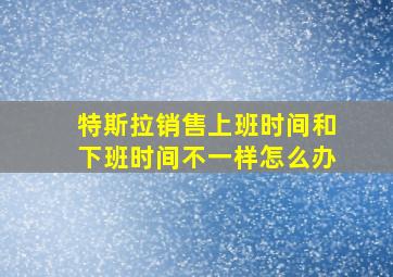 特斯拉销售上班时间和下班时间不一样怎么办