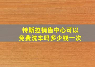 特斯拉销售中心可以免费洗车吗多少钱一次