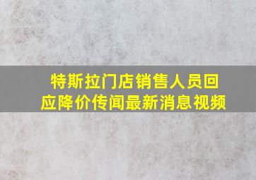 特斯拉门店销售人员回应降价传闻最新消息视频