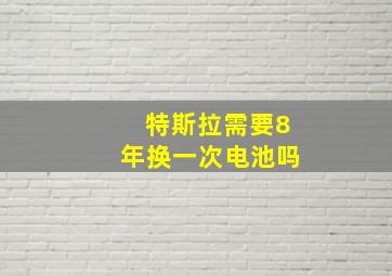 特斯拉需要8年换一次电池吗