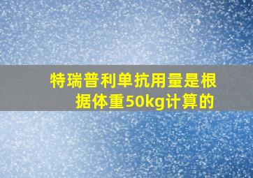 特瑞普利单抗用量是根据体重50kg计算的